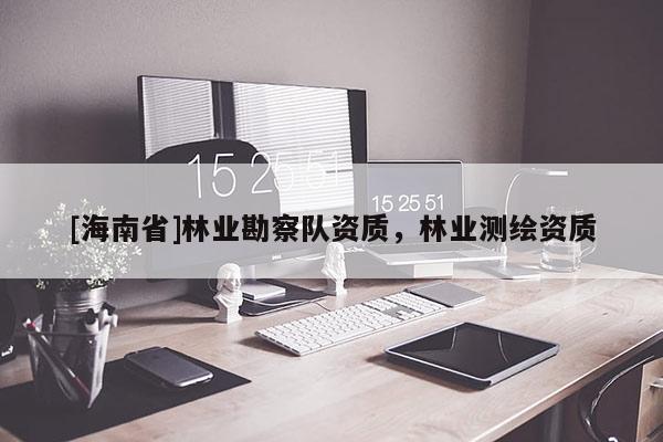 [海南省]林业勘察队资质，林业测绘资质
