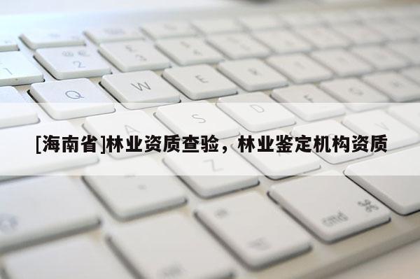 [海南省]林业资质查验，林业鉴定机构资质