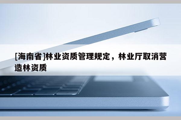 [海南省]林业资质管理规定，林业厅取消营造林资质