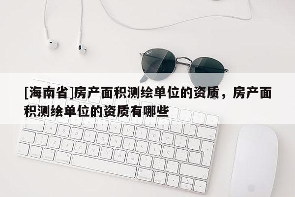 [海南省]房产面积测绘单位的资质，房产面积测绘单位的资质有哪些