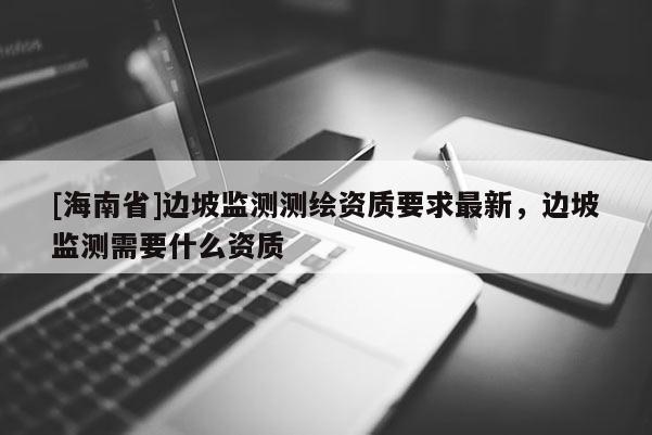 [海南省]边坡监测测绘资质要求最新，边坡监测需要什么资质