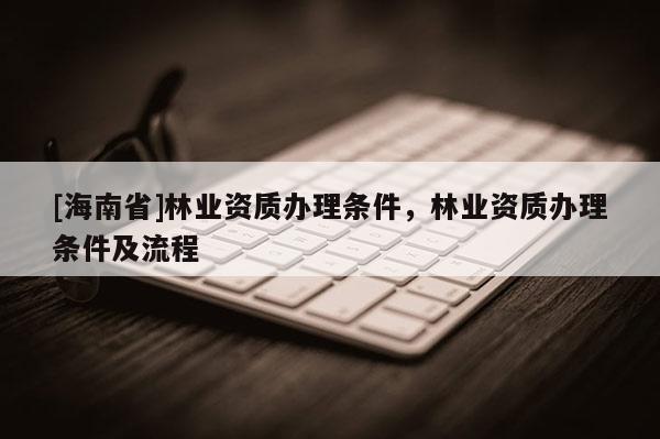 [海南省]林业资质办理条件，林业资质办理条件及流程