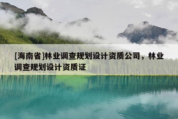 [海南省]林业调查规划设计资质公司，林业调查规划设计资质证