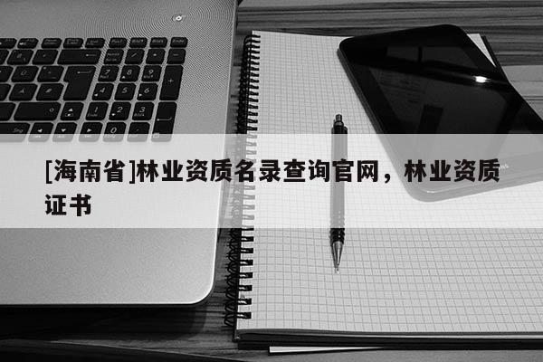 [海南省]林业资质名录查询官网，林业资质证书