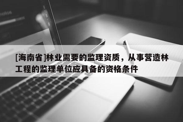 [海南省]林业需要的监理资质，从事营造林工程的监理单位应具备的资格条件