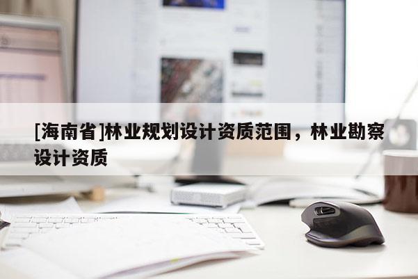 [海南省]林业规划设计资质范围，林业勘察设计资质