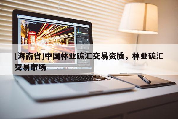 [海南省]中国林业碳汇交易资质，林业碳汇交易市场