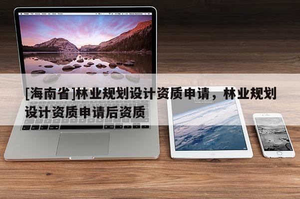 [海南省]林业规划设计资质申请，林业规划设计资质申请后资质