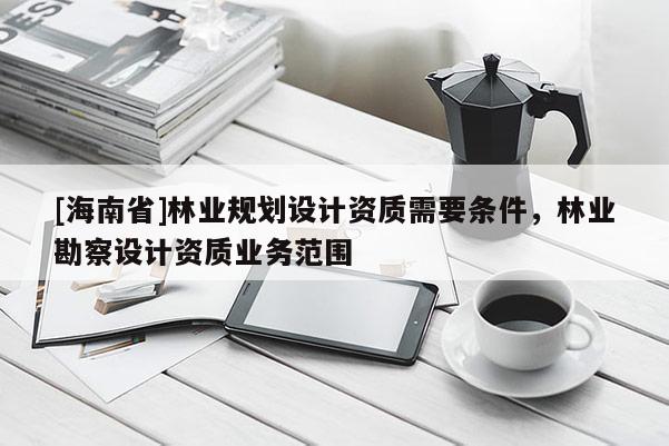 [海南省]林业规划设计资质需要条件，林业勘察设计资质业务范围
