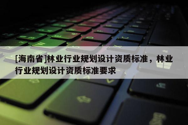 [海南省]林业行业规划设计资质标准，林业行业规划设计资质标准要求