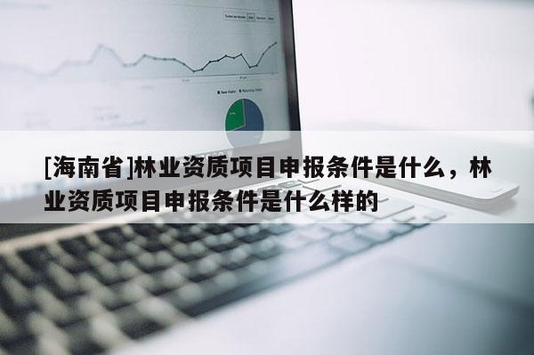 [海南省]林业资质项目申报条件是什么，林业资质项目申报条件是什么样的