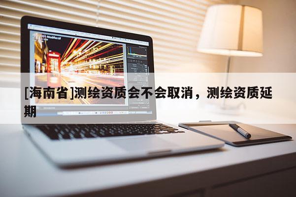 [海南省]测绘资质会不会取消，测绘资质延期