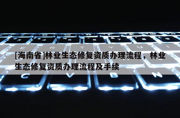 [海南省]林业生态修复资质办理流程，林业生态修复资质办理流程及手续