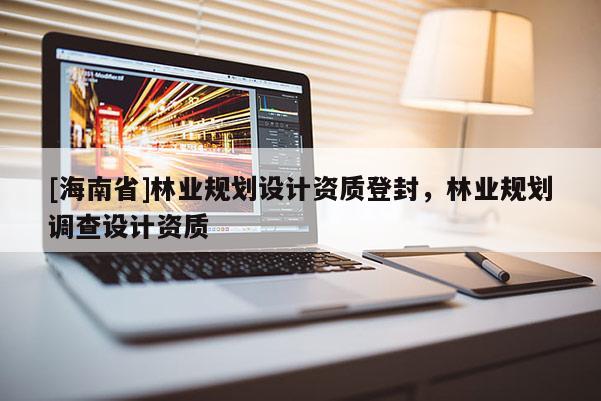 [海南省]林业规划设计资质登封，林业规划调查设计资质