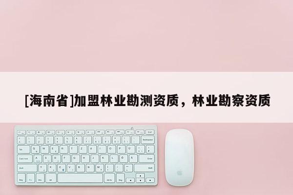 [海南省]加盟林业勘测资质，林业勘察资质