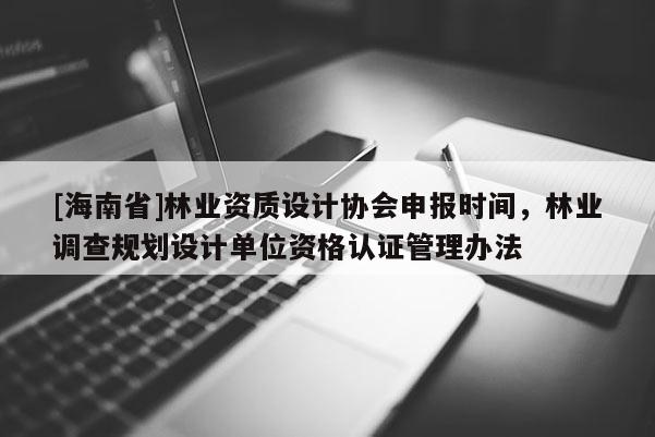 [海南省]林业资质设计协会申报时间，林业调查规划设计单位资格认证管理办法