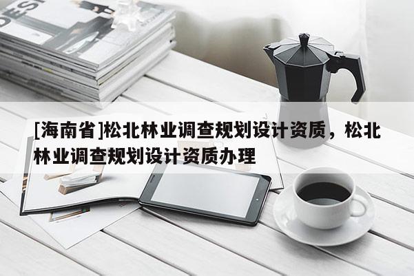 [海南省]松北林业调查规划设计资质，松北林业调查规划设计资质办理