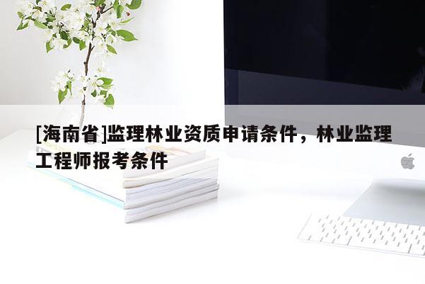 [海南省]监理林业资质申请条件，林业监理工程师报考条件