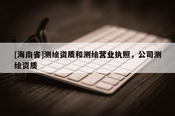 [海南省]测绘资质和测绘营业执照，公司测绘资质