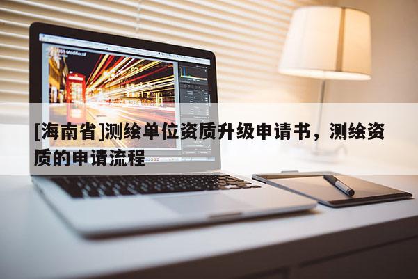 [海南省]测绘单位资质升级申请书，测绘资质的申请流程