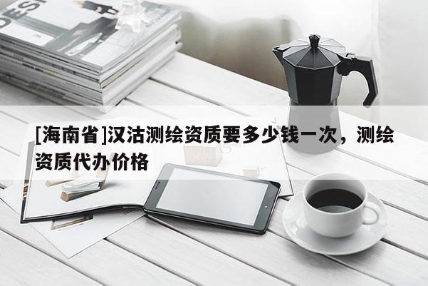 [海南省]汉沽测绘资质要多少钱一次，测绘资质代办价格