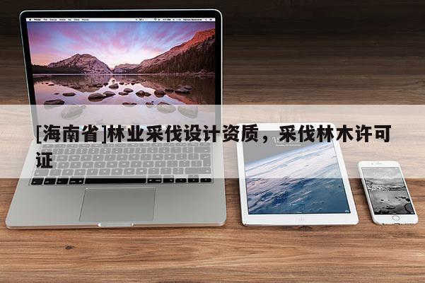 [海南省]林业采伐设计资质，采伐林木许可证