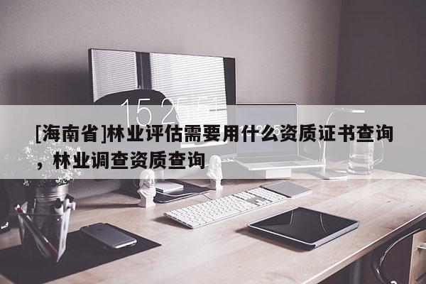 [海南省]林业评估需要用什么资质证书查询，林业调查资质查询