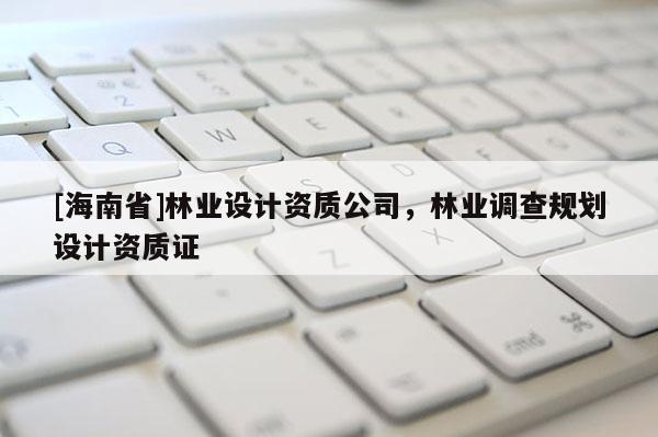 [海南省]林业设计资质公司，林业调查规划设计资质证