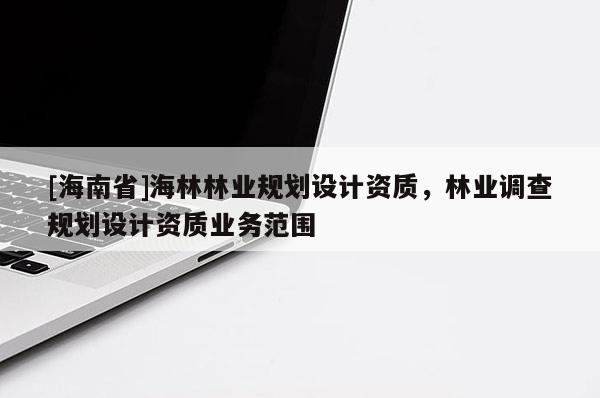 [海南省]海林林业规划设计资质，林业调查规划设计资质业务范围
