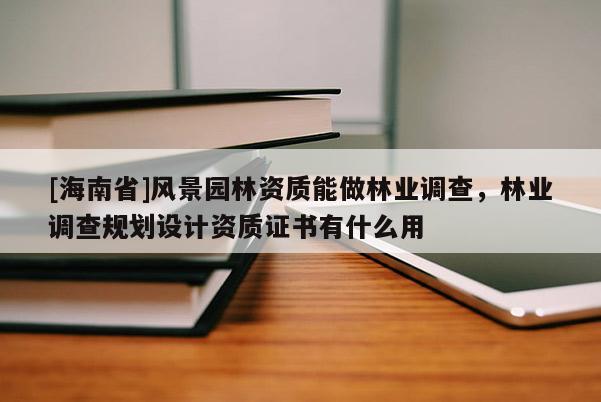 [海南省]风景园林资质能做林业调查，林业调查规划设计资质证书有什么用