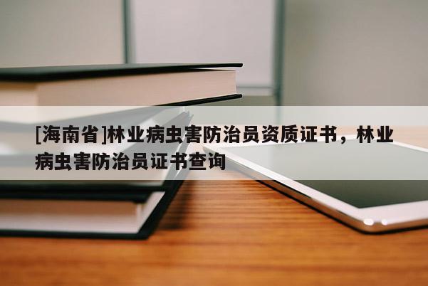 [海南省]林业病虫害防治员资质证书，林业病虫害防治员证书查询