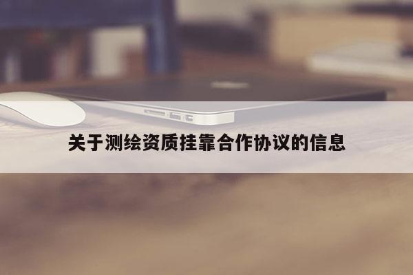 关于测绘资质挂靠合作协议的信息