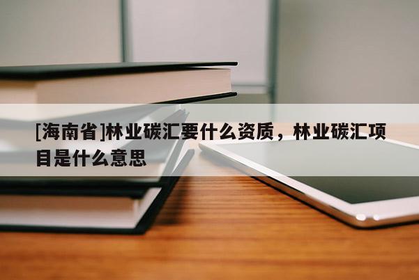 [海南省]林业碳汇要什么资质，林业碳汇项目是什么意思