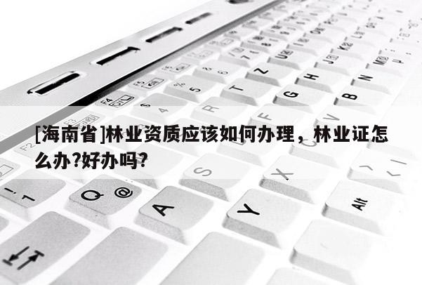 [海南省]林业资质应该如何办理，林业证怎么办?好办吗?