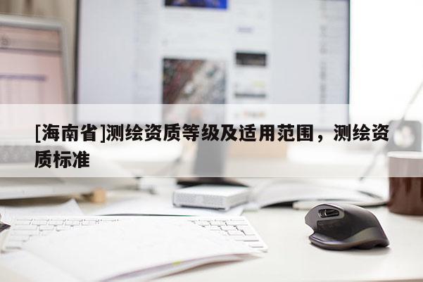 [海南省]测绘资质等级及适用范围，测绘资质标准