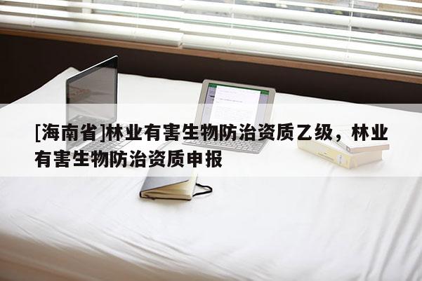 [海南省]林业有害生物防治资质乙级，林业有害生物防治资质申报