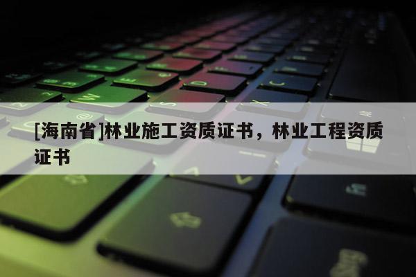 [海南省]林业施工资质证书，林业工程资质证书