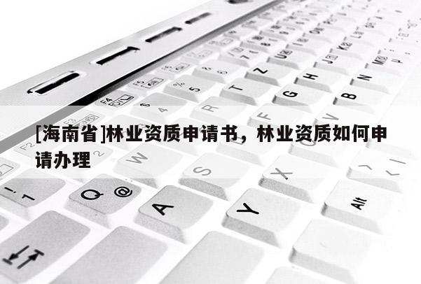 [海南省]林业资质申请书，林业资质如何申请办理