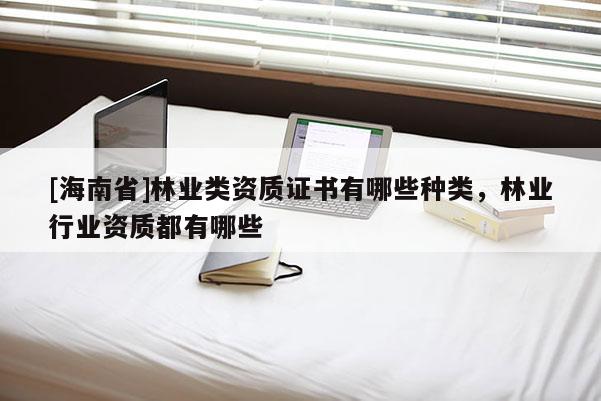 [海南省]林业类资质证书有哪些种类，林业行业资质都有哪些