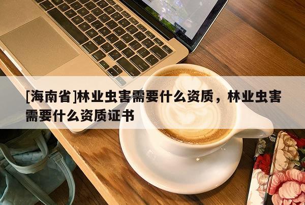 [海南省]林业虫害需要什么资质，林业虫害需要什么资质证书