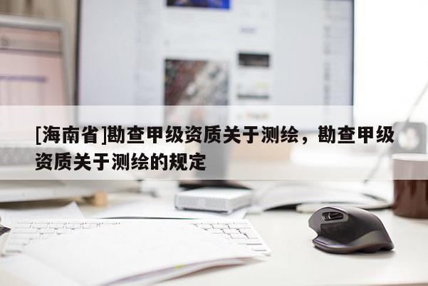 [海南省]勘查甲级资质关于测绘，勘查甲级资质关于测绘的规定
