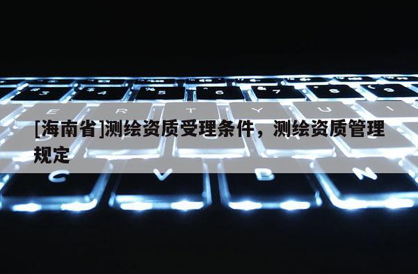 [海南省]测绘资质受理条件，测绘资质管理规定