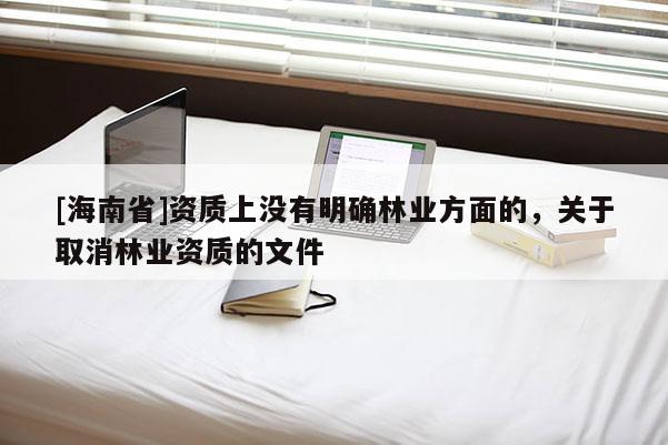 [海南省]资质上没有明确林业方面的，关于取消林业资质的文件