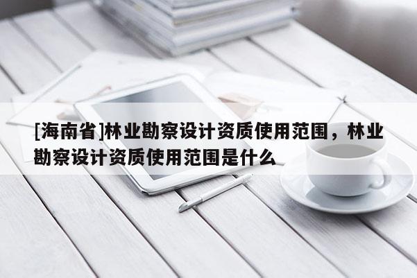[海南省]林业勘察设计资质使用范围，林业勘察设计资质使用范围是什么