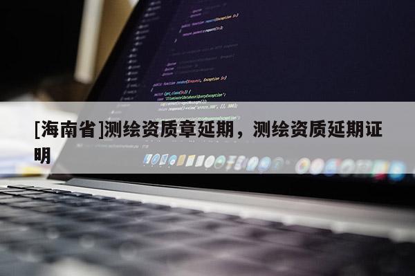 [海南省]测绘资质章延期，测绘资质延期证明