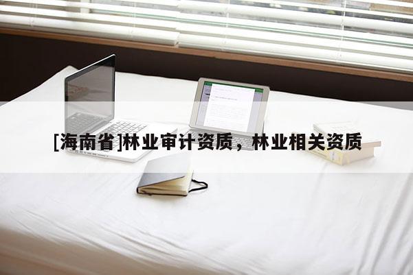 [海南省]林业审计资质，林业相关资质