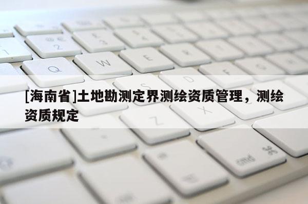 [海南省]土地勘测定界测绘资质管理，测绘资质规定