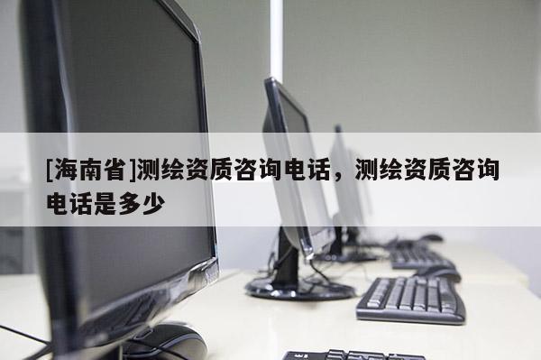 [海南省]测绘资质咨询电话，测绘资质咨询电话是多少