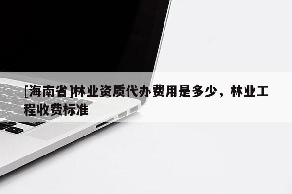 [海南省]林业资质代办费用是多少，林业工程收费标准
