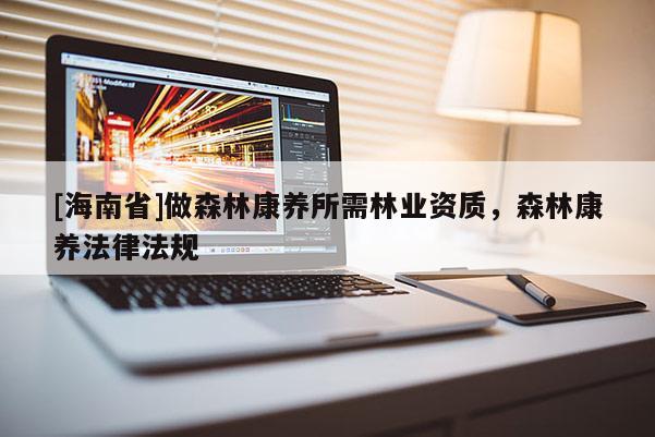 [海南省]做森林康养所需林业资质，森林康养法律法规